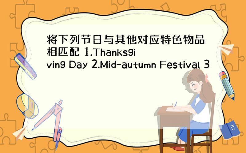 将下列节日与其他对应特色物品相匹配 1.Thanksgiving Day 2.Mid-autumn Festival 3