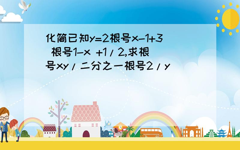 化简已知y=2根号x-1+3 根号1-x +1/2,求根号xy/二分之一根号2/y