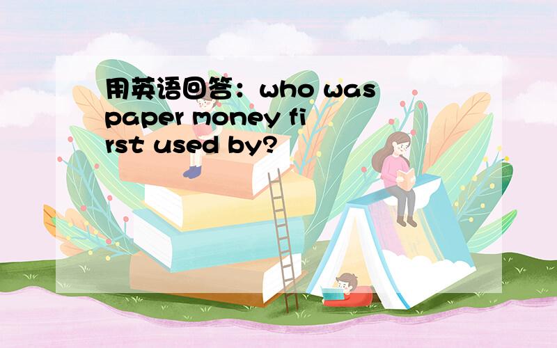 用英语回答：who was paper money first used by?