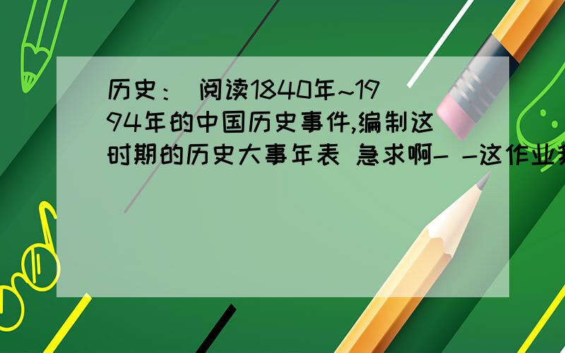 历史： 阅读1840年~1994年的中国历史事件,编制这时期的历史大事年表 急求啊- -这作业我不会