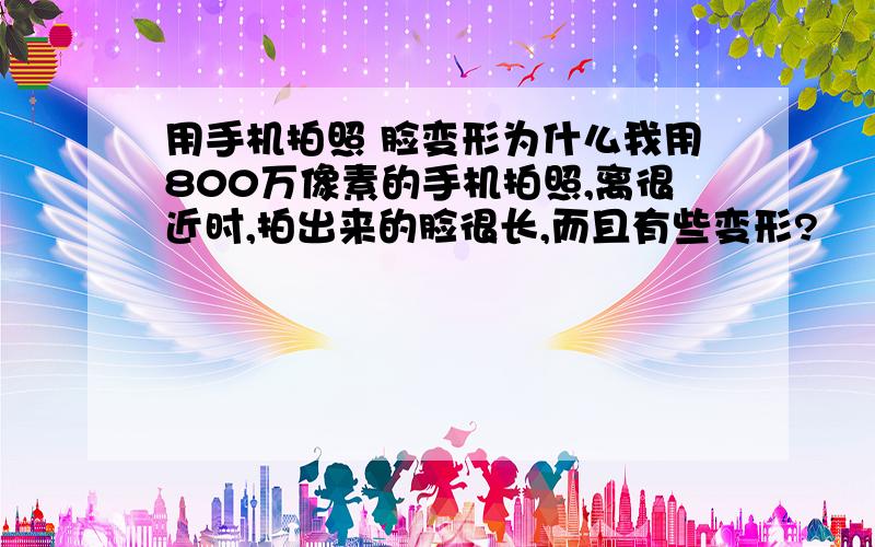 用手机拍照 脸变形为什么我用800万像素的手机拍照,离很近时,拍出来的脸很长,而且有些变形?