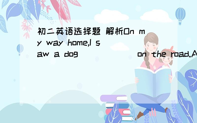 初二英语选择题 解析On my way home,I saw a dog ______on the road.A.lay