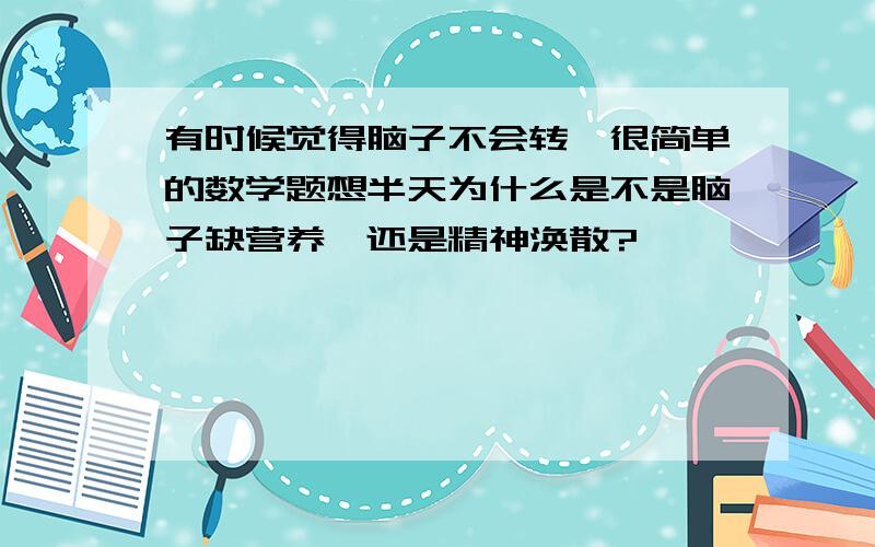 有时候觉得脑子不会转,很简单的数学题想半天为什么是不是脑子缺营养,还是精神涣散?