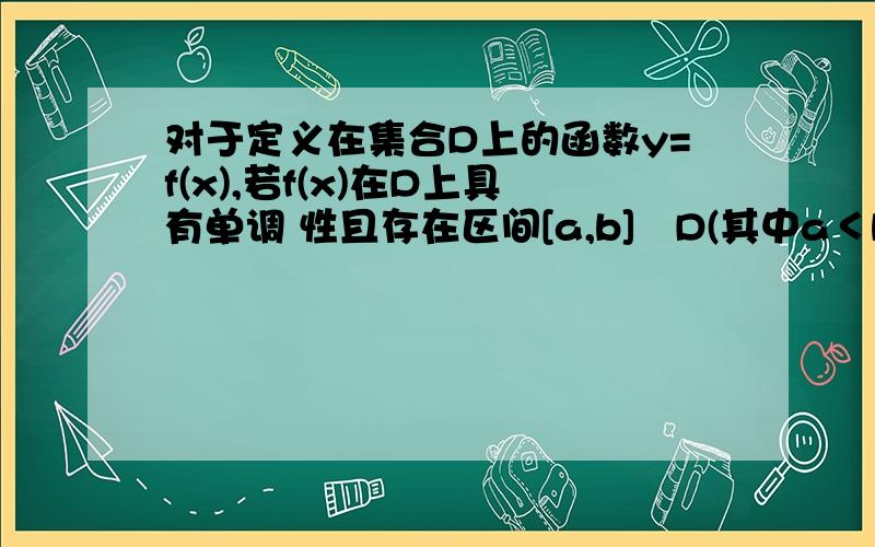 对于定义在集合D上的函数y=f(x),若f(x)在D上具有单调 性且存在区间[a,b]⊆D(其中a＜b)使当