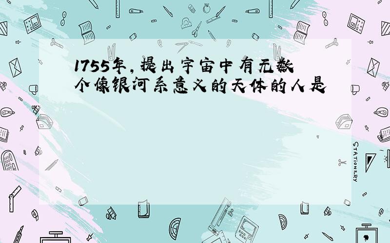 1755年,提出宇宙中有无数个像银河系意义的天体的人是