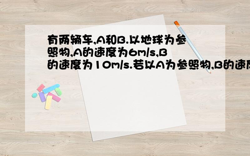 有两辆车,A和B.以地球为参照物,A的速度为6m/s,B的速度为10m/s.若以A为参照物,B的速度是多少?