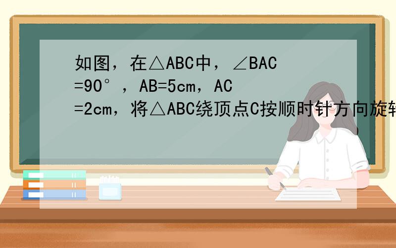 如图，在△ABC中，∠BAC=90°，AB=5cm，AC=2cm，将△ABC绕顶点C按顺时针方向旋转45°至△A1B1C