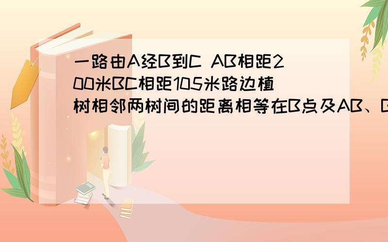 一路由A经B到C AB相距200米BC相距105米路边植树相邻两树间的距离相等在B点及AB、BC的中点要植一棵,树间的