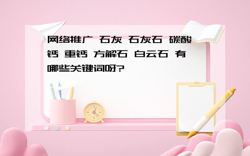 网络推广 石灰 石灰石 碳酸钙 重钙 方解石 白云石 有哪些关键词呀?