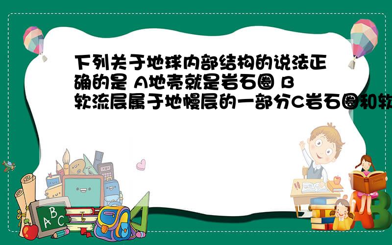 下列关于地球内部结构的说法正确的是 A地壳就是岩石圈 B软流层属于地幔层的一部分C岩石圈和软流层属于地幔