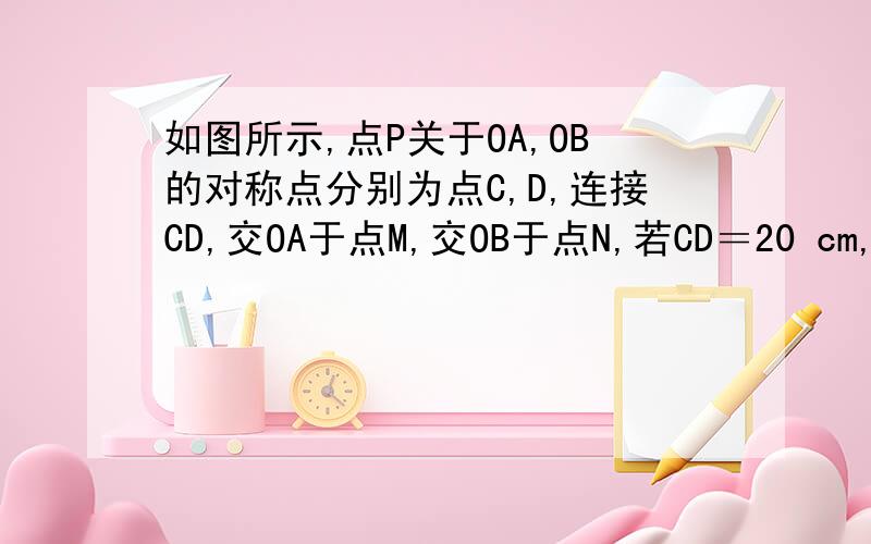 如图所示,点P关于OA,OB的对称点分别为点C,D,连接CD,交OA于点M,交OB于点N,若CD＝20 cm,则△PMN