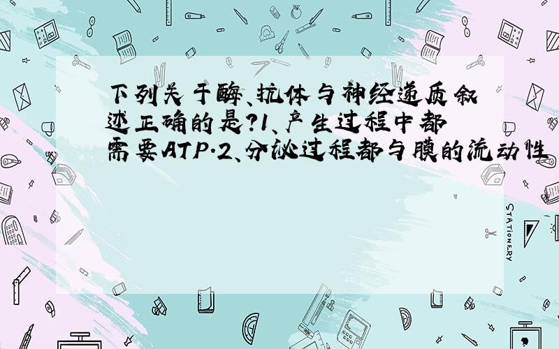 下列关于酶、抗体与神经递质叙述正确的是?1、产生过程中都需要ATP.2、分泌过程都与膜的流动性