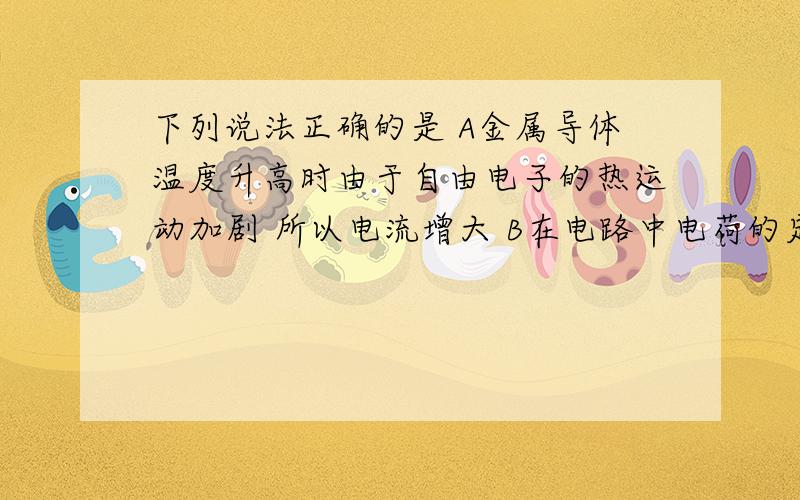 下列说法正确的是 A金属导体温度升高时由于自由电子的热运动加剧 所以电流增大 B在电路中电荷的定向移动