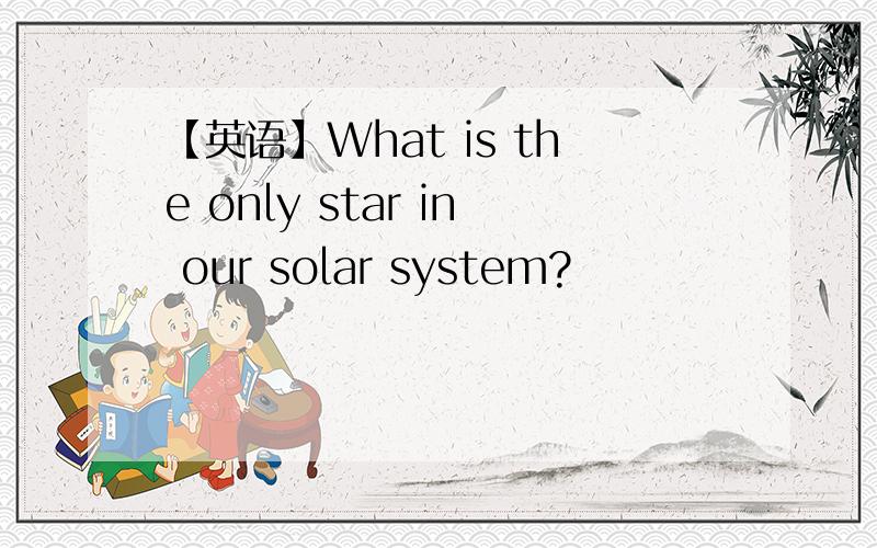 【英语】What is the only star in our solar system?