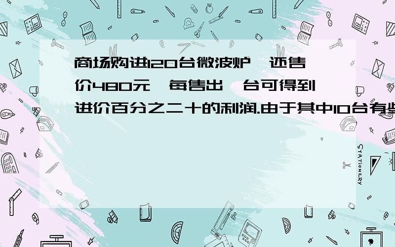 商场购进120台微波炉,还售价480元,每售出一台可得到进价百分之二十的利润.由于其中10台有些破损,可以按六折出售.这