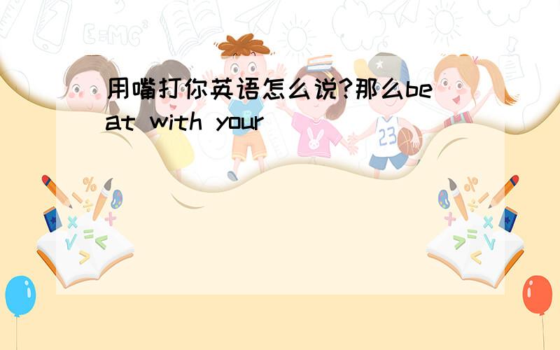 用嘴打你英语怎么说?那么beat with your