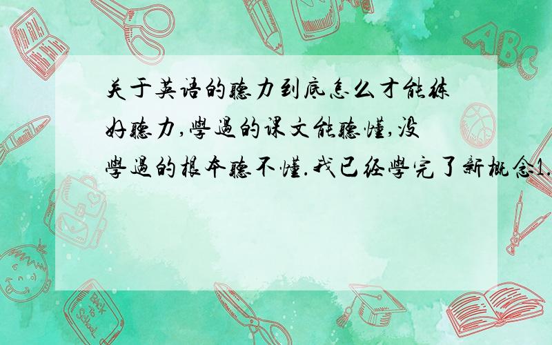 关于英语的听力到底怎么才能练好听力,学过的课文能听懂,没学过的根本听不懂.我已经学完了新概念1.2.3,懂的单词也不少,