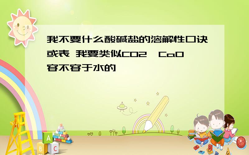 我不要什么酸碱盐的溶解性口诀或表 我要类似CO2,CaO容不容于水的