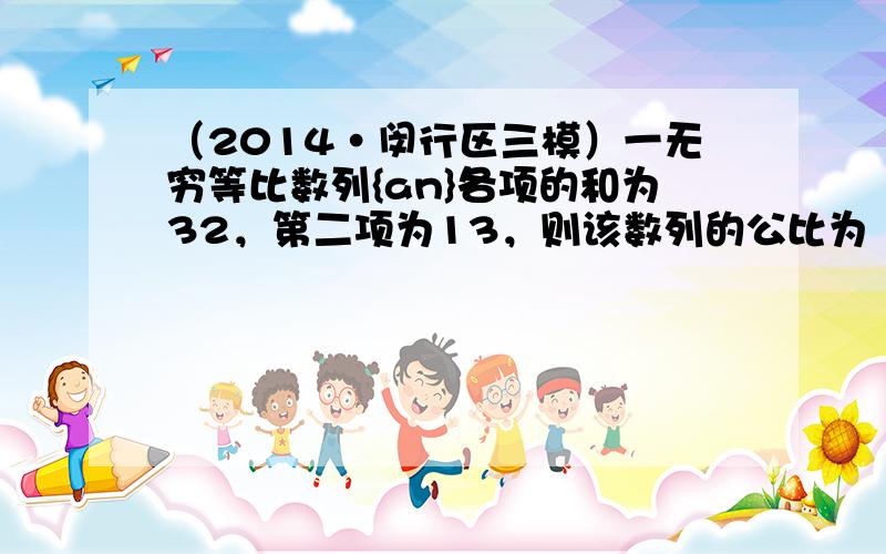 （2014•闵行区三模）一无穷等比数列{an}各项的和为32，第二项为13，则该数列的公比为（　　）