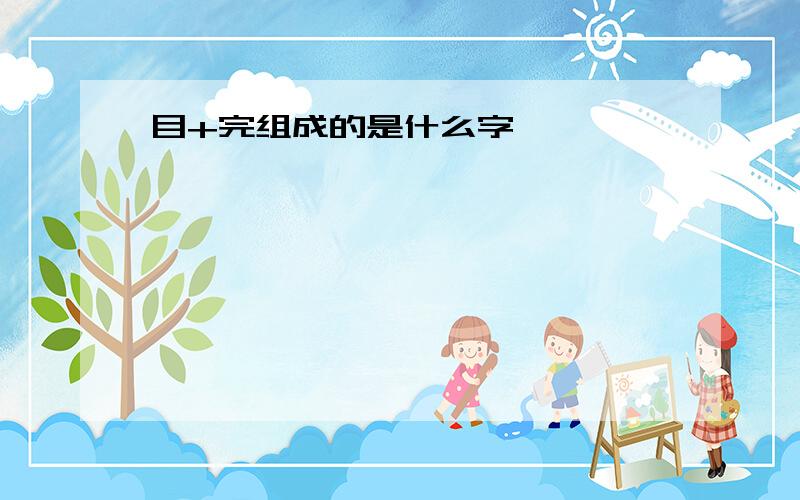 目+完组成的是什么字