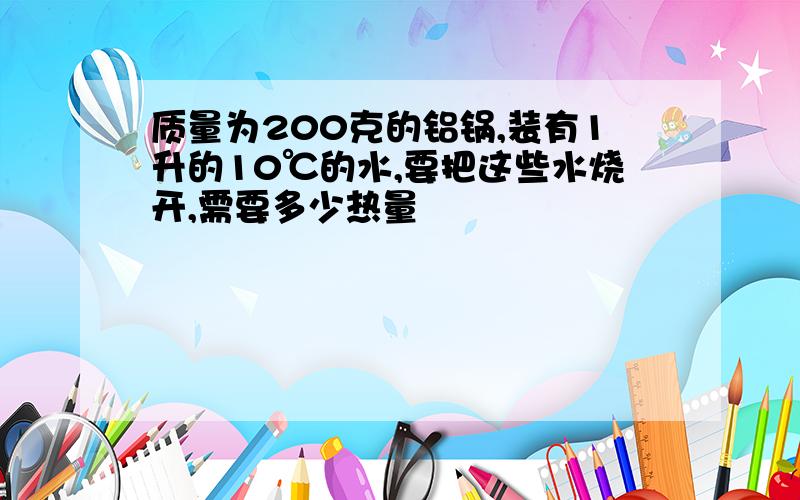 质量为200克的铝锅,装有1升的10℃的水,要把这些水烧开,需要多少热量