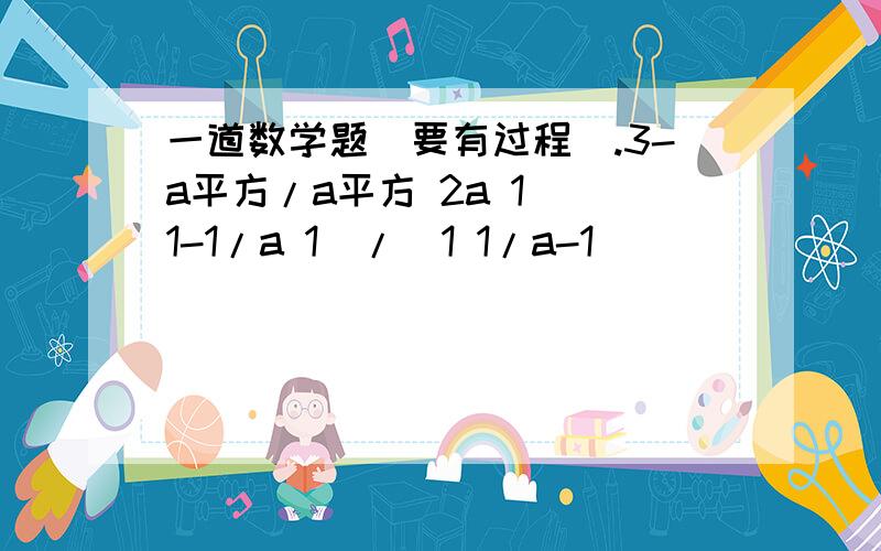 一道数学题（要有过程）.3-a平方/a平方 2a 1 (1-1/a 1)/(1 1/a-1)