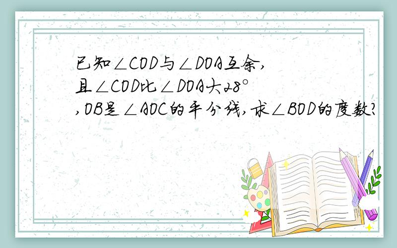 已知∠COD与∠DOA互余,且∠COD比∠DOA大28°,OB是∠AOC的平分线,求∠BOD的度数?