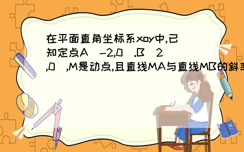 在平面直角坐标系xoy中,已知定点A(-2,0).B(2,0),M是动点,且直线MA与直线MB的斜率之积为-1/4,设动