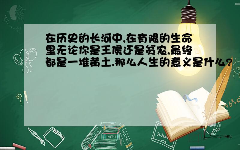 在历史的长河中,在有限的生命里无论你是王侯还是贫农,最终都是一堆黄土.那么人生的意义是什么?