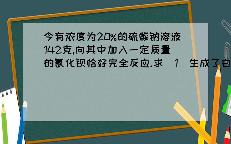 今有浓度为20%的硫酸钠溶液142克,向其中加入一定质量的氯化钡恰好完全反应.求（1）生成了白色沉淀物多少克?（2）加入