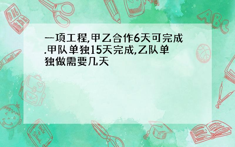 一项工程,甲乙合作6天可完成.甲队单独15天完成,乙队单独做需要几天