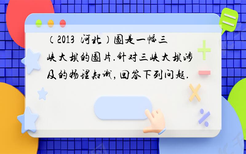 （2013•河北）图是一幅三峡大坝的图片．针对三峡大坝涉及的物理知识，回答下列问题．