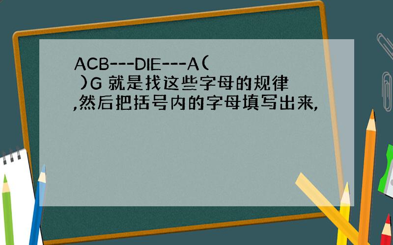 ACB---DIE---A( )G 就是找这些字母的规律,然后把括号内的字母填写出来,