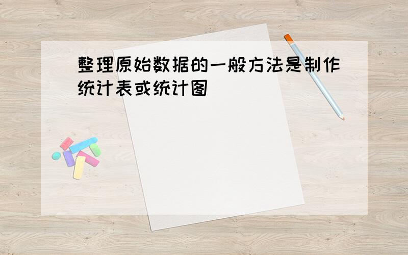 整理原始数据的一般方法是制作统计表或统计图．______．