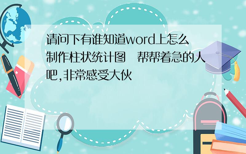 请问下有谁知道word上怎么制作柱状统计图　帮帮着急的人吧,非常感受大伙