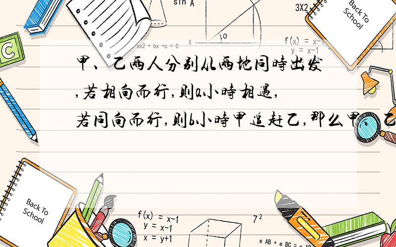 甲、乙两人分别从两地同时出发,若相向而行,则a小时相遇,若同向而行,则b小时甲追赶乙,那么甲、乙的速度之比是多少?