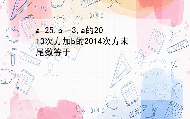 a=25,b=-3,a的2013次方加b的2014次方末尾数等于