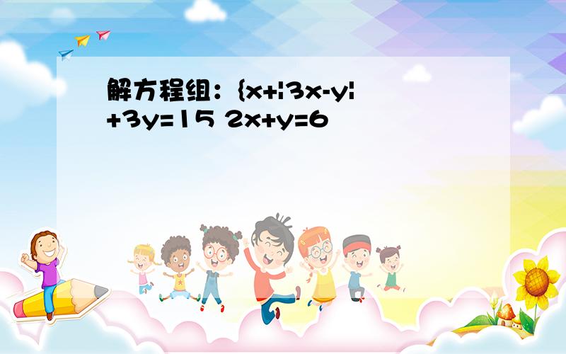 解方程组：{x+|3x-y|+3y=15 2x+y=6