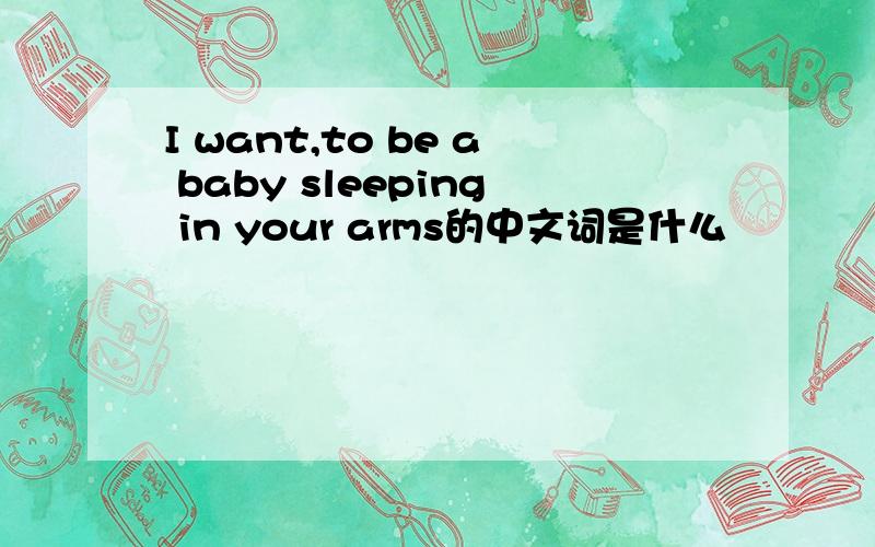 I want,to be a baby sleeping in your arms的中文词是什么