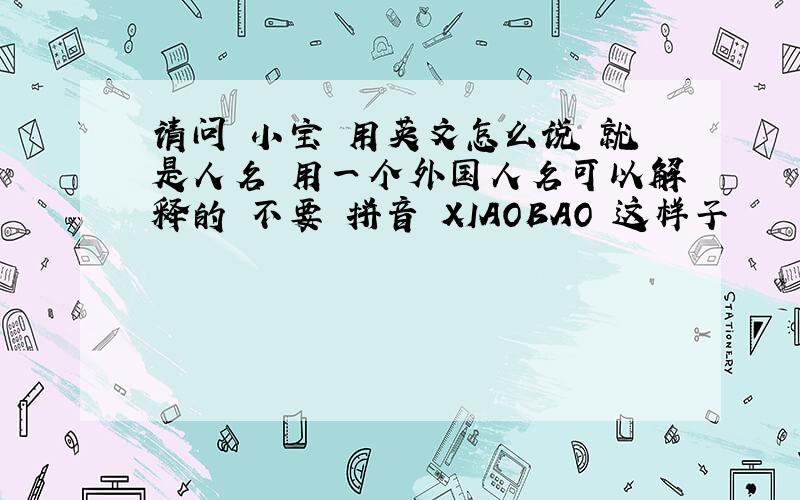 请问 小宝 用英文怎么说 就是人名 用一个外国人名可以解释的 不要 拼音 XIAOBAO 这样子