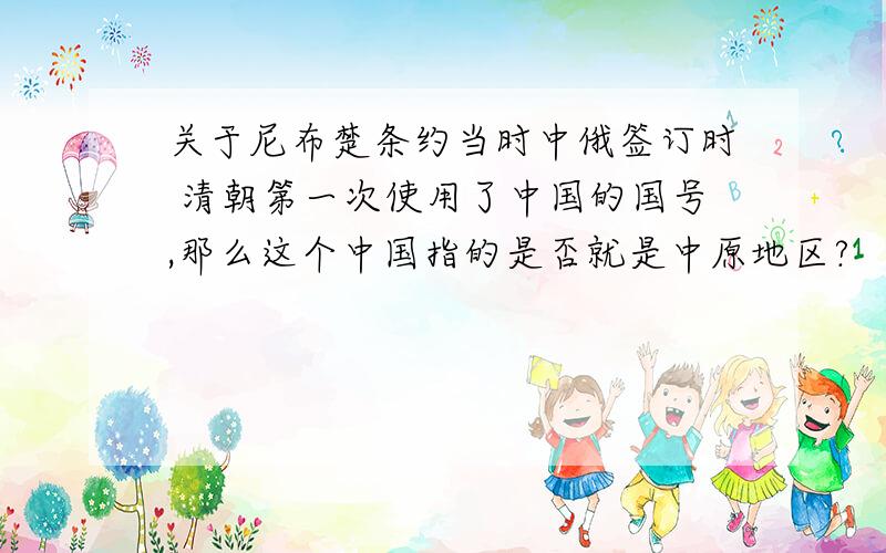 关于尼布楚条约当时中俄签订时 清朝第一次使用了中国的国号,那么这个中国指的是否就是中原地区?