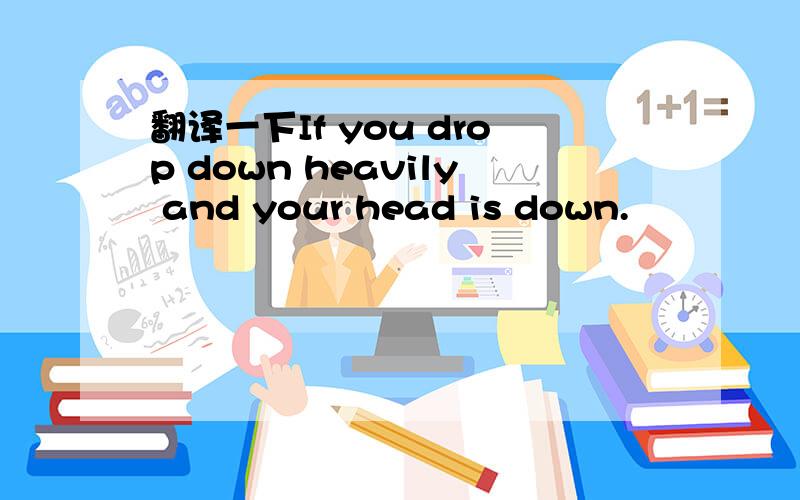 翻译一下If you drop down heavily and your head is down.