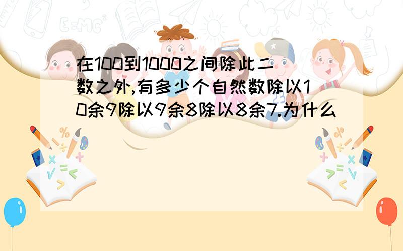 在100到1000之间除此二数之外,有多少个自然数除以10余9除以9余8除以8余7.为什么