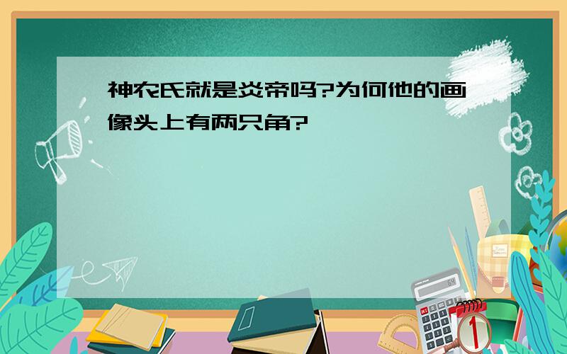 神农氏就是炎帝吗?为何他的画像头上有两只角?