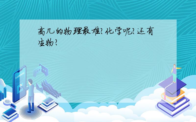 高几的物理最难?化学呢?还有生物?