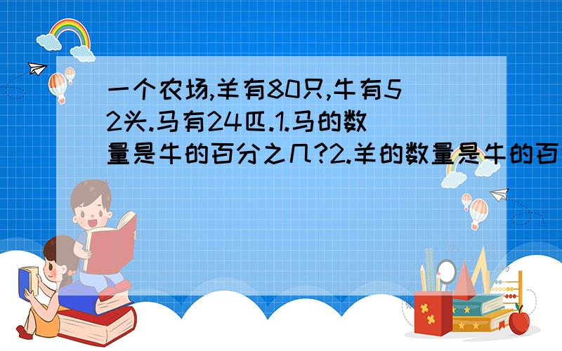 一个农场,羊有80只,牛有52头.马有24匹.1.马的数量是牛的百分之几?2.羊的数量是牛的百分之几?