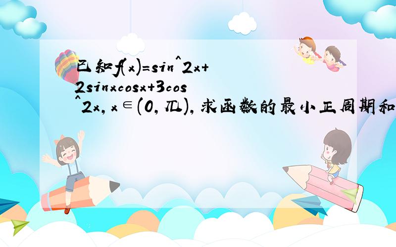 已知f(x)=sin^2x+2sinxcosx+3cos^2x,x∈(0,兀),求函数的最小正周期和值域;求函数的单调递