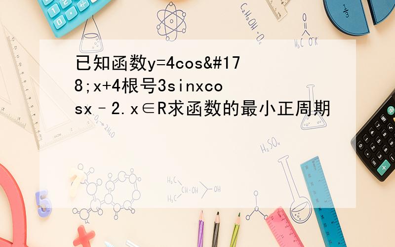 已知函数y=4cos²x+4根号3sinxcosx–2.x∈R求函数的最小正周期