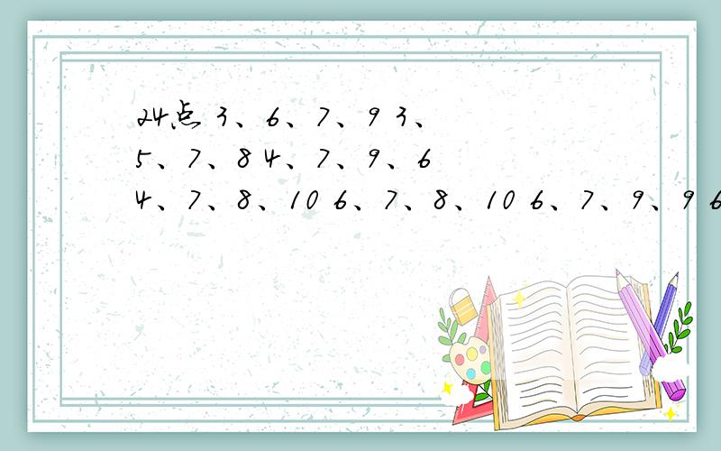 24点 3、6、7、9 3、5、7、8 4、7、9、6 4、7、8、10 6、7、8、10 6、7、9、9 6、8、8、