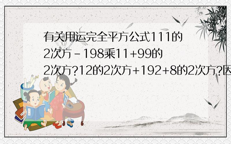 有关用运完全平方公式111的2次方-198乘11+99的2次方?12的2次方+192+8的2次方?因式分解 （a的平方+